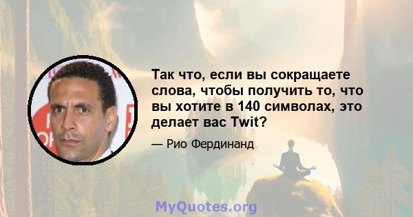 Так что, если вы сокращаете слова, чтобы получить то, что вы хотите в 140 символах, это делает вас Twit?