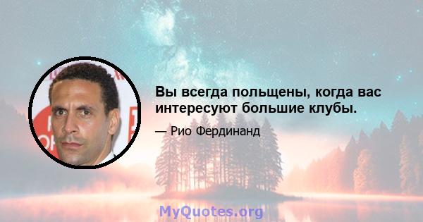 Вы всегда польщены, когда вас интересуют большие клубы.