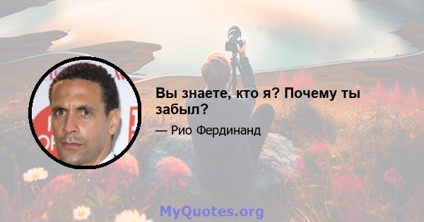 Вы знаете, кто я? Почему ты забыл?