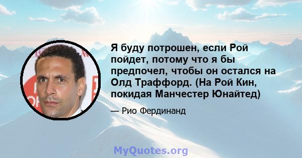 Я буду потрошен, если Рой пойдет, потому что я бы предпочел, чтобы он остался на Олд Траффорд. (На Рой Кин, покидая Манчестер Юнайтед)