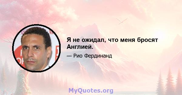 Я не ожидал, что меня бросят Англией.