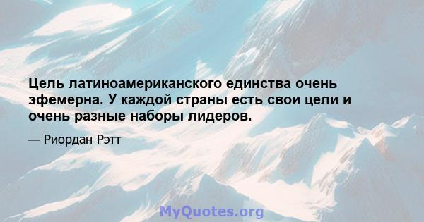 Цель латиноамериканского единства очень эфемерна. У каждой страны есть свои цели и очень разные наборы лидеров.