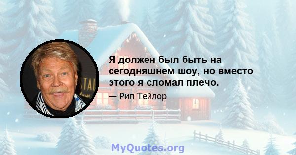 Я должен был быть на сегодняшнем шоу, но вместо этого я сломал плечо.