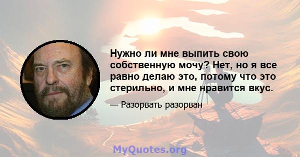 Нужно ли мне выпить свою собственную мочу? Нет, но я все равно делаю это, потому что это стерильно, и мне нравится вкус.