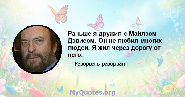 Раньше я дружил с Майлзом Дэвисом. Он не любил многих людей. Я жил через дорогу от него.