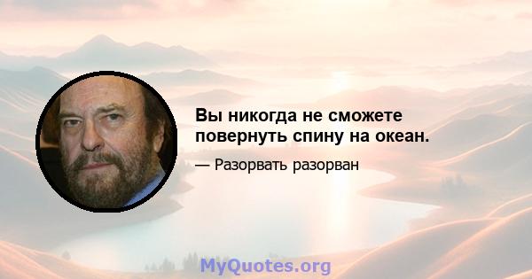 Вы никогда не сможете повернуть спину на океан.