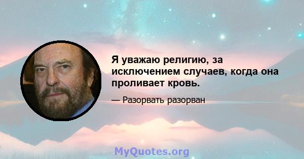 Я уважаю религию, за исключением случаев, когда она проливает кровь.