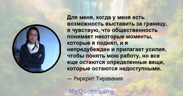 Для меня, когда у меня есть возможность выставить за границу, я чувствую, что общественность понимает некоторые моменты, которые я поднял, и я непредубежден и прилагает усилия, чтобы понять мою работу, но все еще