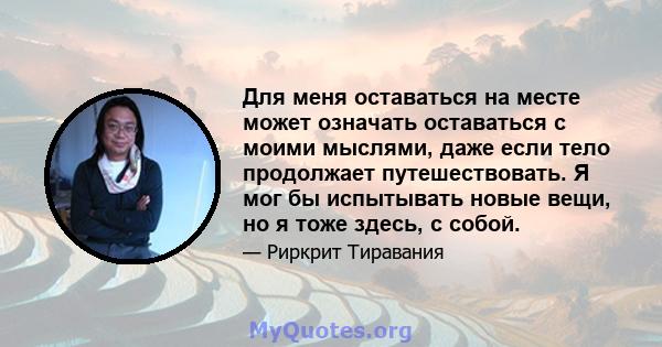 Для меня оставаться на месте может означать оставаться с моими мыслями, даже если тело продолжает путешествовать. Я мог бы испытывать новые вещи, но я тоже здесь, с собой.