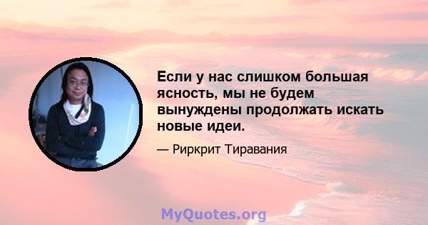 Если у нас слишком большая ясность, мы не будем вынуждены продолжать искать новые идеи.