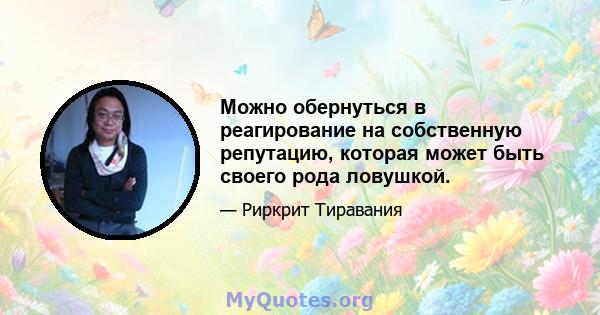 Можно обернуться в реагирование на собственную репутацию, которая может быть своего рода ловушкой.