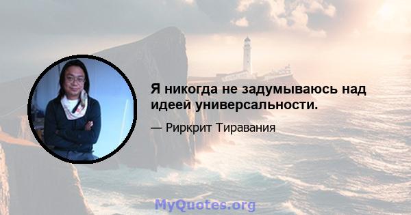 Я никогда не задумываюсь над идеей универсальности.