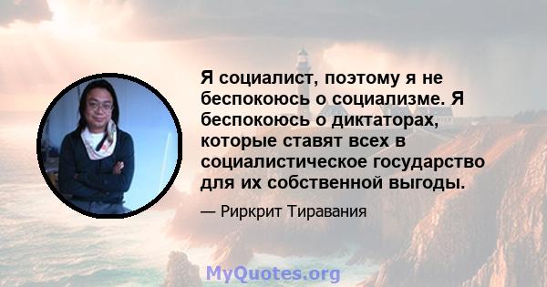 Я социалист, поэтому я не беспокоюсь о социализме. Я беспокоюсь о диктаторах, которые ставят всех в социалистическое государство для их собственной выгоды.