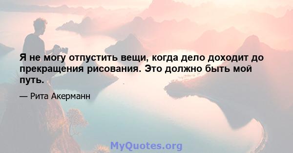 Я не могу отпустить вещи, когда дело доходит до прекращения рисования. Это должно быть мой путь.