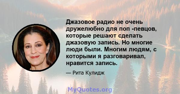 Джазовое радио не очень дружелюбно для поп -певцов, которые решают сделать джазовую запись. Но многие люди были. Многим людям, с которыми я разговаривал, нравится запись.