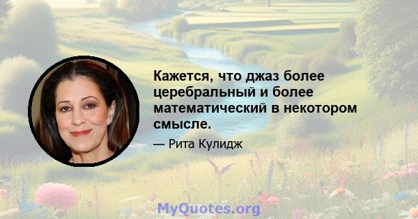 Кажется, что джаз более церебральный и более математический в некотором смысле.