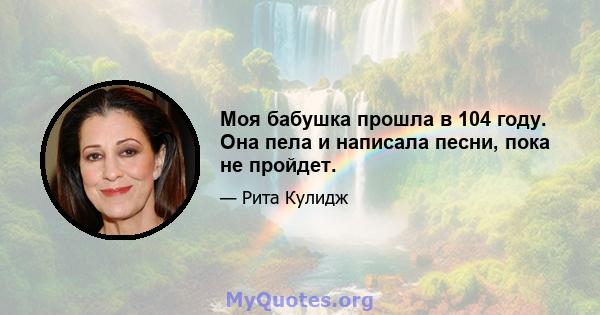 Моя бабушка прошла в 104 году. Она пела и написала песни, пока не пройдет.