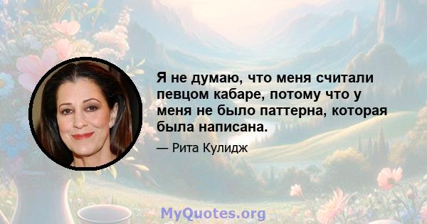 Я не думаю, что меня считали певцом кабаре, потому что у меня не было паттерна, которая была написана.