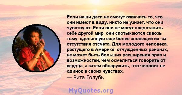 Если наши дети не смогут озвучить то, что они имеют в виду, никто не узнает, что они чувствуют. Если они не могут представить себе другой мир, они спотыкаются сквозь тьму, сделанную еще более зловещей из -за отсутствия