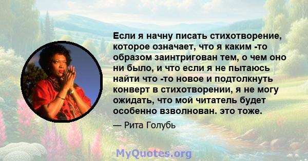 Если я начну писать стихотворение, которое означает, что я каким -то образом заинтригован тем, о чем оно ни было, и что если я не пытаюсь найти что -то новое и подтолкнуть конверт в стихотворении, я не могу ожидать, что 