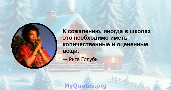 К сожалению, иногда в школах это необходимо иметь количественные и оцененные вещи.