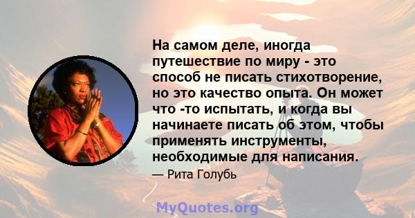 На самом деле, иногда путешествие по миру - это способ не писать стихотворение, но это качество опыта. Он может что -то испытать, и когда вы начинаете писать об этом, чтобы применять инструменты, необходимые для