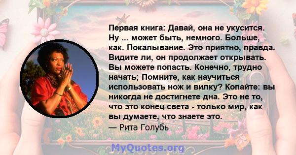 Первая книга: Давай, она не укусится. Ну ... может быть, немного. Больше, как. Покалывание. Это приятно, правда. Видите ли, он продолжает открывать. Вы можете попасть. Конечно, трудно начать; Помните, как научиться