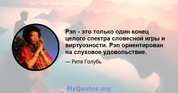 Рэп - это только один конец целого спектра словесной игры и виртуозности. Рэп ориентирован на слуховое удовольствие.