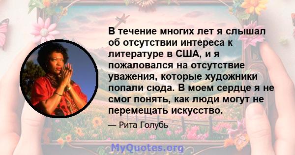 В течение многих лет я слышал об отсутствии интереса к литературе в США, и я пожаловался на отсутствие уважения, которые художники попали сюда. В моем сердце я не смог понять, как люди могут не перемещать искусство.