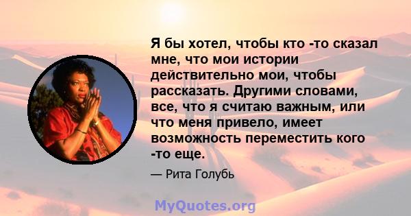 Я бы хотел, чтобы кто -то сказал мне, что мои истории действительно мои, чтобы рассказать. Другими словами, все, что я считаю важным, или что меня привело, имеет возможность переместить кого -то еще.