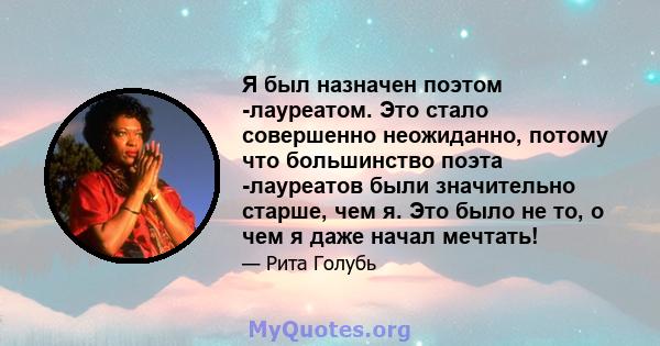 Я был назначен поэтом -лауреатом. Это стало совершенно неожиданно, потому что большинство поэта -лауреатов были значительно старше, чем я. Это было не то, о чем я даже начал мечтать!