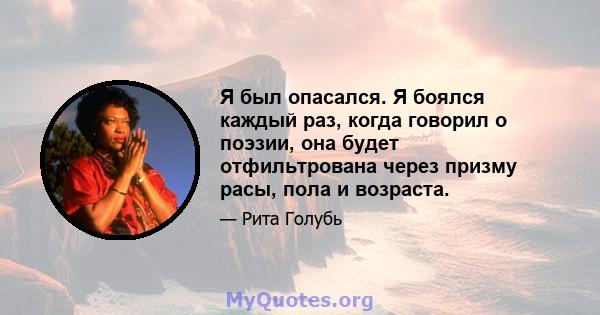 Я был опасался. Я боялся каждый раз, когда говорил о поэзии, она будет отфильтрована через призму расы, пола и возраста.