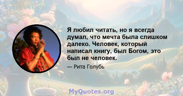 Я любил читать, но я всегда думал, что мечта была слишком далеко. Человек, который написал книгу, был Богом, это был не человек.