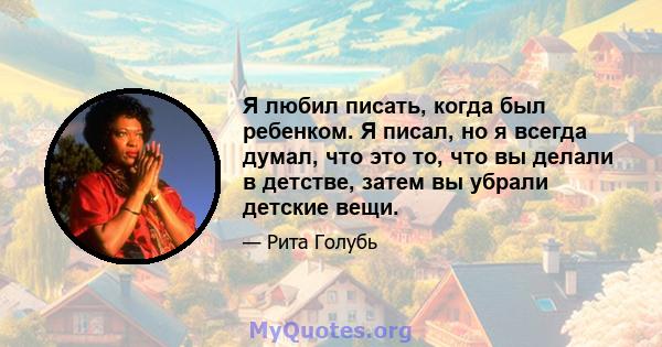 Я любил писать, когда был ребенком. Я писал, но я всегда думал, что это то, что вы делали в детстве, затем вы убрали детские вещи.