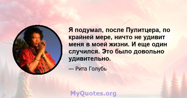 Я подумал, после Пулитцера, по крайней мере, ничто не удивит меня в моей жизни. И еще один случился. Это было довольно удивительно.