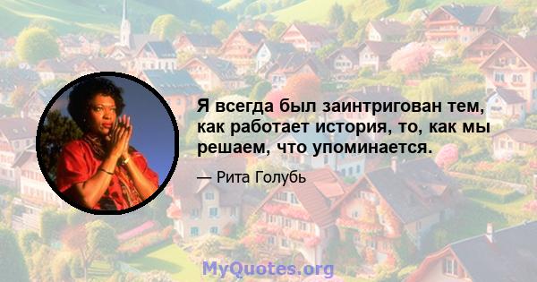 Я всегда был заинтригован тем, как работает история, то, как мы решаем, что упоминается.