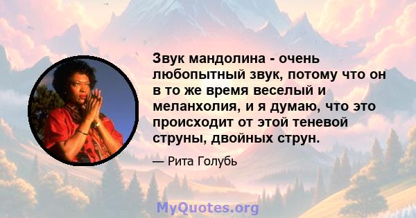 Звук мандолина - очень любопытный звук, потому что он в то же время веселый и меланхолия, и я думаю, что это происходит от этой теневой струны, двойных струн.