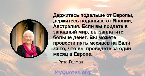 Держитесь подальше от Европы, держитесь подальше от Японии, Австралия. Если вы пойдете в западный мир, вы заплатите больше денег. Вы можете провести пять месяцев на Бали за то, что вы проведете за один месяц в Европе.