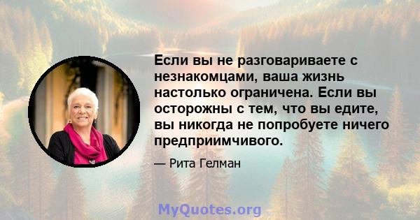 Если вы не разговариваете с незнакомцами, ваша жизнь настолько ограничена. Если вы осторожны с тем, что вы едите, вы никогда не попробуете ничего предприимчивого.