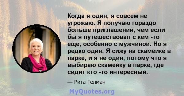 Когда я один, я совсем не угрожаю. Я получаю гораздо больше приглашений, чем если бы я путешествовал с кем -то еще, особенно с мужчиной. Но я редко один. Я сижу на скамейке в парке, и я не один, потому что я выбираю