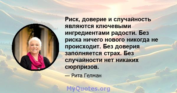 Риск, доверие и случайность являются ключевыми ингредиентами радости. Без риска ничего нового никогда не происходит. Без доверия заполняется страх. Без случайности нет никаких сюрпризов.