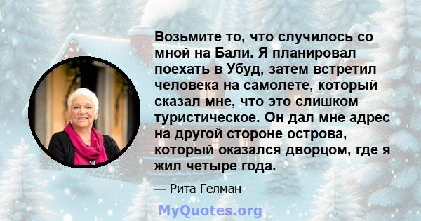 Возьмите то, что случилось со мной на Бали. Я планировал поехать в Убуд, затем встретил человека на самолете, который сказал мне, что это слишком туристическое. Он дал мне адрес на другой стороне острова, который