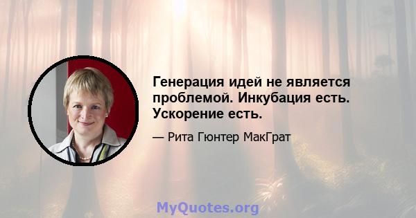 Генерация идей не является проблемой. Инкубация есть. Ускорение есть.