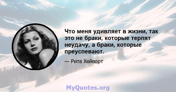 Что меня удивляет в жизни, так это не браки, которые терпят неудачу, а браки, которые преуспевают.