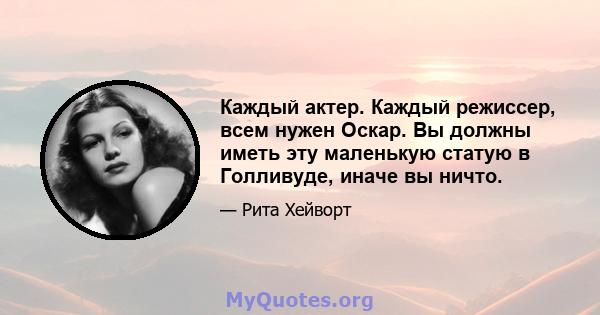 Каждый актер. Каждый режиссер, всем нужен Оскар. Вы должны иметь эту маленькую статую в Голливуде, иначе вы ничто.