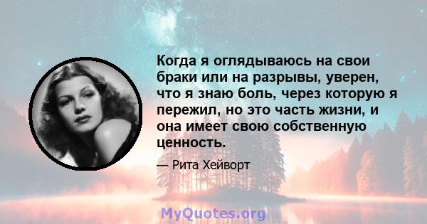 Когда я оглядываюсь на свои браки или на разрывы, уверен, что я знаю боль, через которую я пережил, но это часть жизни, и она имеет свою собственную ценность.