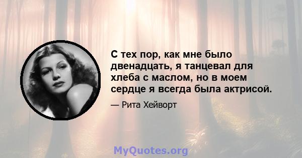 С тех пор, как мне было двенадцать, я танцевал для хлеба с маслом, но в моем сердце я всегда была актрисой.