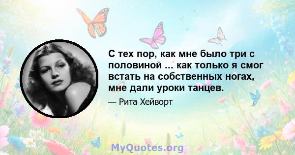 С тех пор, как мне было три с половиной ... как только я смог встать на собственных ногах, мне дали уроки танцев.