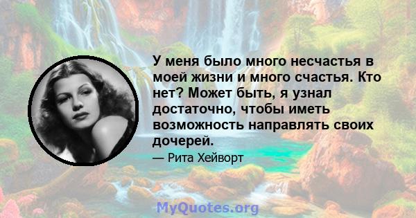 У меня было много несчастья в моей жизни и много счастья. Кто нет? Может быть, я узнал достаточно, чтобы иметь возможность направлять своих дочерей.