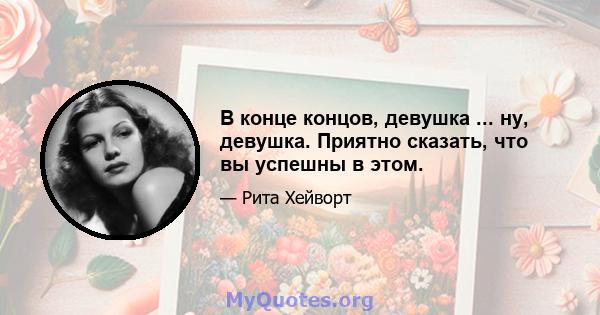 В конце концов, девушка ... ну, девушка. Приятно сказать, что вы успешны в этом.